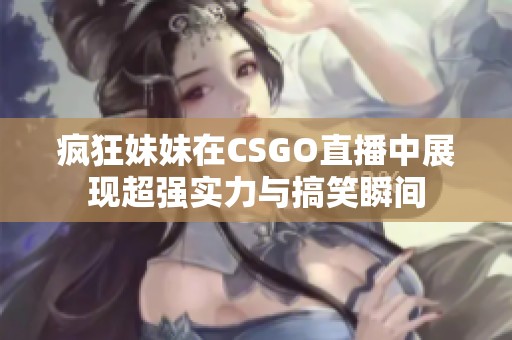 疯狂妹妹在CSGO直播中展现超强实力与搞笑瞬间