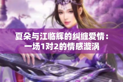 夏朵与江临辉的纠缠爱情：一场1对2的情感漩涡