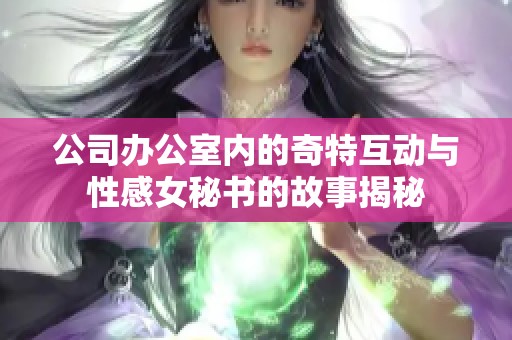 公司办公室内的奇特互动与性感女秘书的故事揭秘