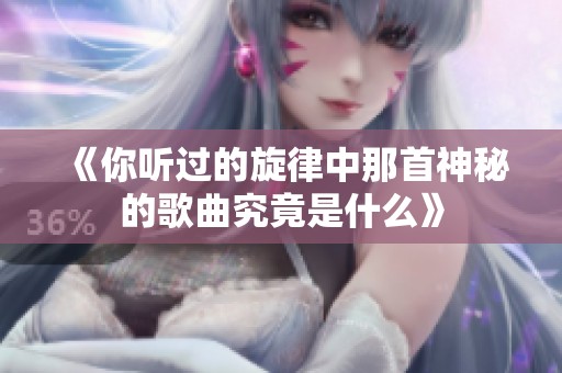 《你听过的旋律中那首神秘的歌曲究竟是什么》