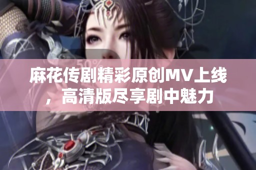 麻花传剧精彩原创MV上线，高清版尽享剧中魅力