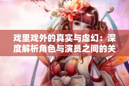 戏里戏外的真实与虚幻：深度解析角色与演员之间的关系