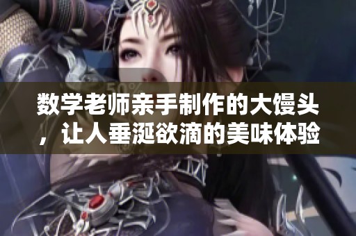 数学老师亲手制作的大馒头，让人垂涎欲滴的美味体验