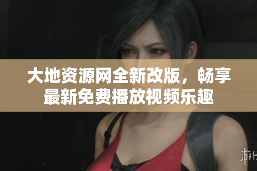 大地资源网全新改版，畅享最新免费播放视频乐趣