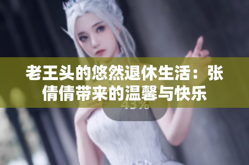 老王头的悠然退休生活：张倩倩带来的温馨与快乐