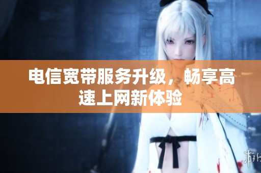 电信宽带服务升级，畅享高速上网新体验