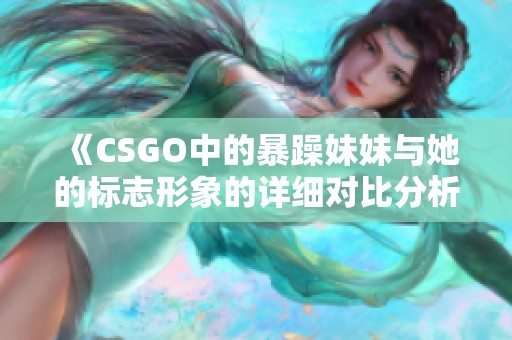 《CSGO中的暴躁妹妹与她的标志形象的详细对比分析》