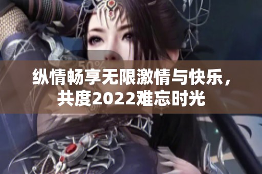 纵情畅享无限激情与快乐，共度2022难忘时光