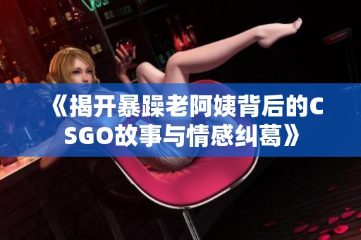 《揭开暴躁老阿姨背后的CSGO故事与情感纠葛》