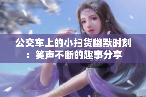 公交车上的小扫货幽默时刻：笑声不断的趣事分享