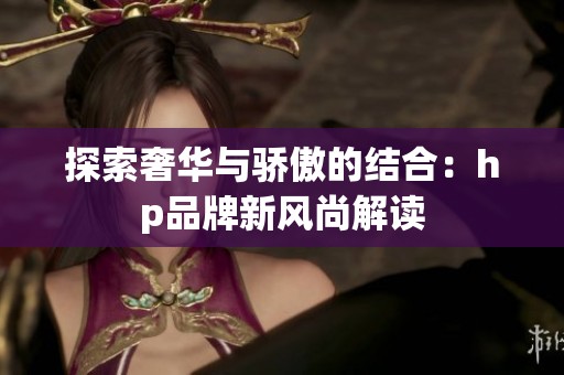 探索奢华与骄傲的结合：hp品牌新风尚解读