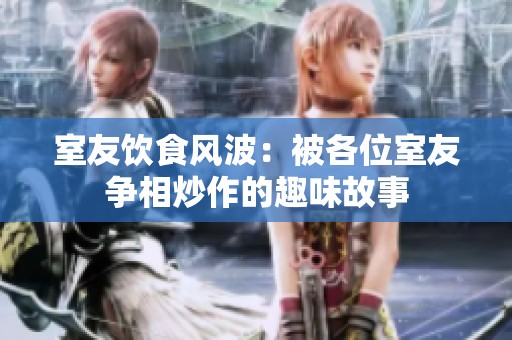 室友饮食风波：被各位室友争相炒作的趣味故事