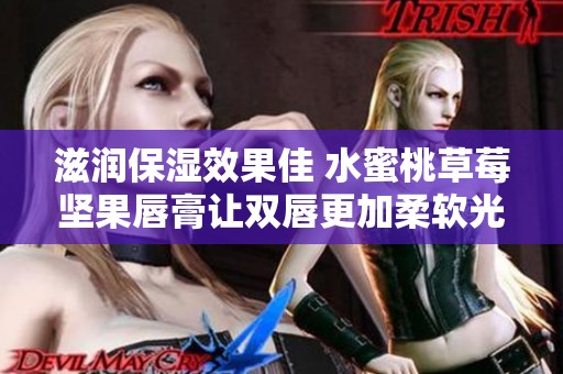 滋润保湿效果佳 水蜜桃草莓坚果唇膏让双唇更加柔软光滑