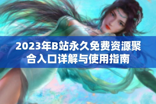 2023年B站永久免费资源聚合入口详解与使用指南