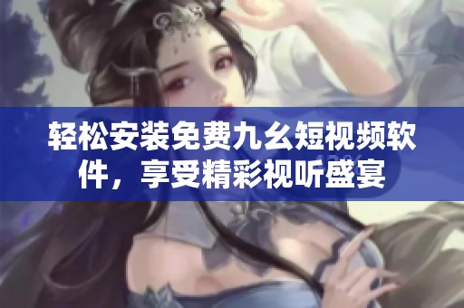 轻松安装免费九幺短视频软件，享受精彩视听盛宴