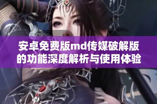 安卓免费版md传媒破解版的功能深度解析与使用体验探讨
