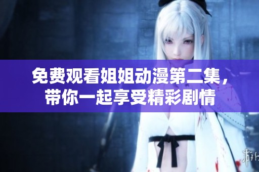 免费观看姐姐动漫第二集，带你一起享受精彩剧情