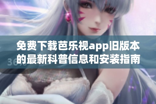 免费下载芭乐视app旧版本的最新科普信息和安装指南