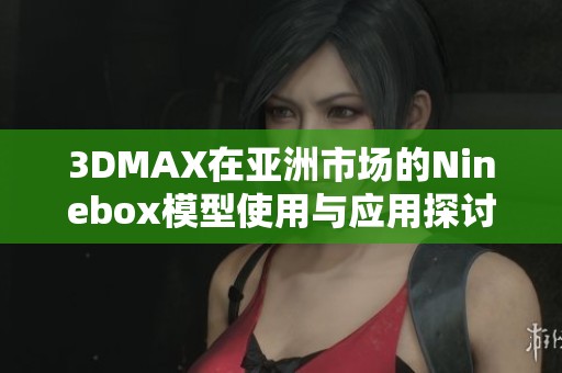 3DMAX在亚洲市场的Ninebox模型使用与应用探讨