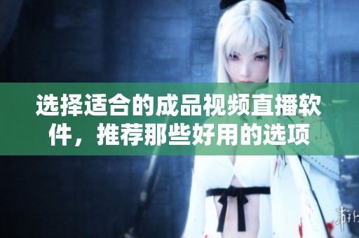 选择适合的成品视频直播软件，推荐那些好用的选项