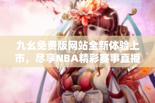 九幺免费版网站全新体验上市，尽享NBA精彩赛事直播