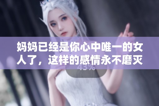 妈妈已经是你心中唯一的女人了，这样的感情永不磨灭