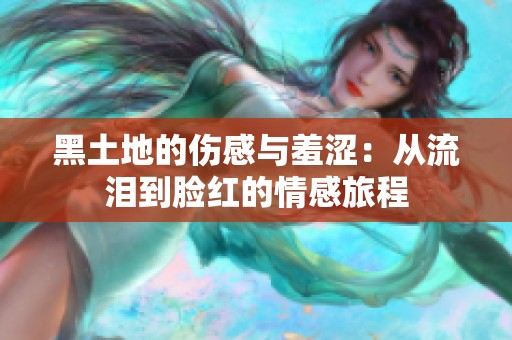 黑土地的伤感与羞涩：从流泪到脸红的情感旅程