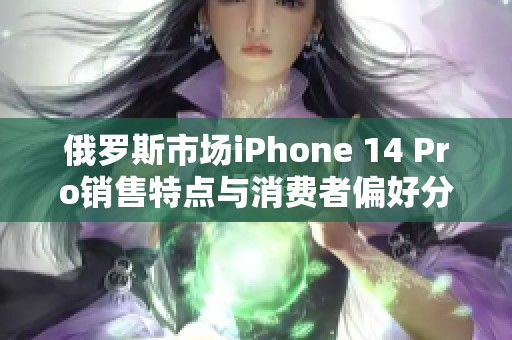 俄罗斯市场iPhone 14 Pro销售特点与消费者偏好分析
