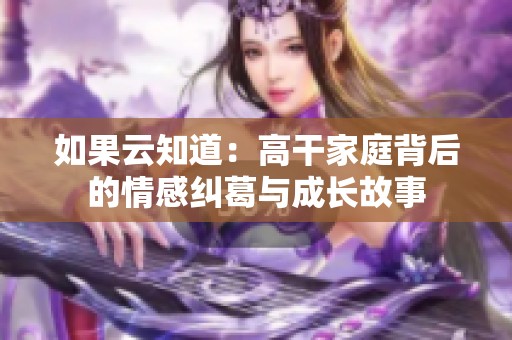 如果云知道：高干家庭背后的情感纠葛与成长故事