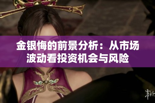 金银悔的前景分析：从市场波动看投资机会与风险