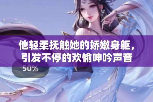 他轻柔抚触她的娇嫩身躯，引发不停的欢愉呻吟声音