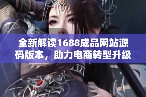 全新解读1688成品网站源码版本，助力电商转型升级