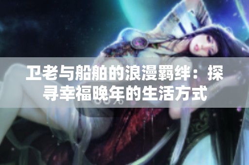 卫老与船舶的浪漫羁绊：探寻幸福晚年的生活方式