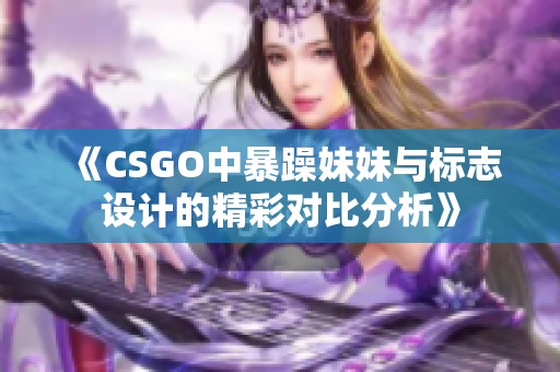 《CSGO中暴躁妹妹与标志设计的精彩对比分析》