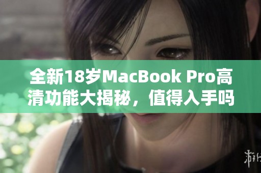 全新18岁MacBook Pro高清功能大揭秘，值得入手吗？