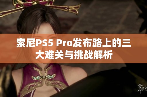 索尼PS5 Pro发布路上的三大难关与挑战解析