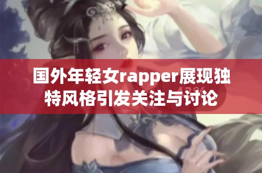 国外年轻女rapper展现独特风格引发关注与讨论