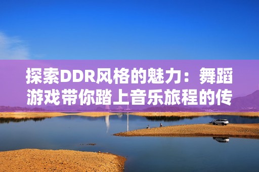 探索DDR风格的魅力：舞蹈游戏带你踏上音乐旅程的传奇之路