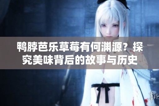 鸭脖芭乐草莓有何渊源？探究美味背后的故事与历史