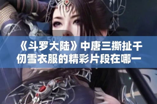 《斗罗大陆》中唐三撕扯千仞雪衣服的精彩片段在哪一集