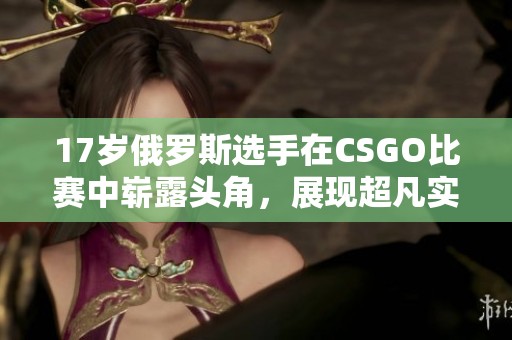 17岁俄罗斯选手在CSGO比赛中崭露头角，展现超凡实力