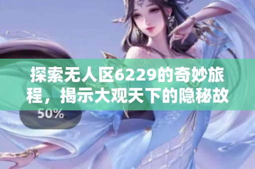 探索无人区6229的奇妙旅程，揭示大观天下的隐秘故事