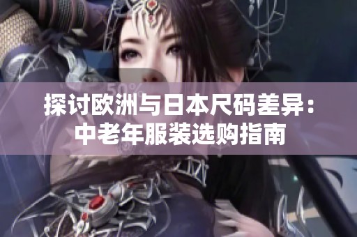 探讨欧洲与日本尺码差异：中老年服装选购指南