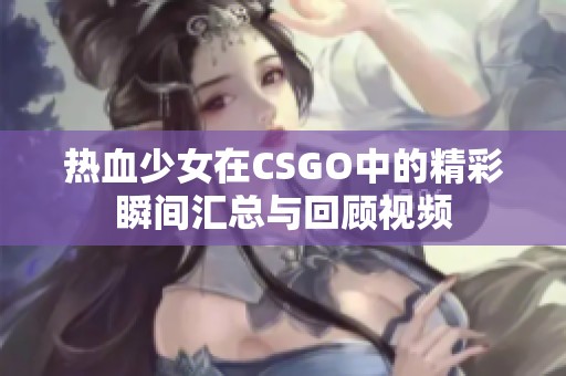 热血少女在CSGO中的精彩瞬间汇总与回顾视频