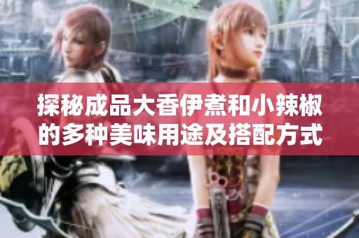 探秘成品大香伊煮和小辣椒的多种美味用途及搭配方式