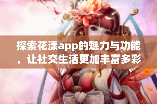 探索花漾app的魅力与功能，让社交生活更加丰富多彩