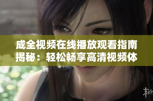 成全视频在线播放观看指南揭秘：轻松畅享高清视频体验