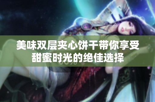 美味双层夹心饼干带你享受甜蜜时光的绝佳选择