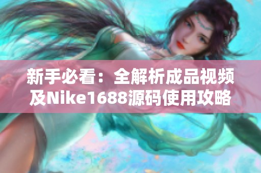 新手必看：全解析成品视频及Nike1688源码使用攻略