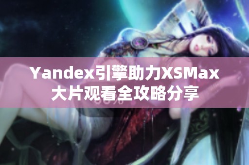 Yandex引擎助力XSMax大片观看全攻略分享